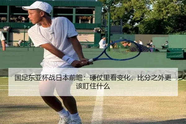 国足东亚杯战日本前瞻：硬仗里看变化，比分之外更该盯住什么（MKSports）